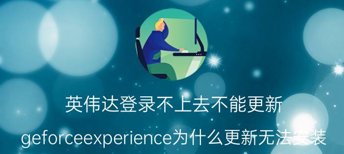 英伟达登录不上去不能更新 geforceexperience为什么更新无法安装？